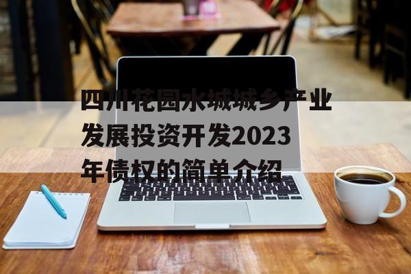 四川花园水城城乡产业发展投资开发2023年债权的简单介绍