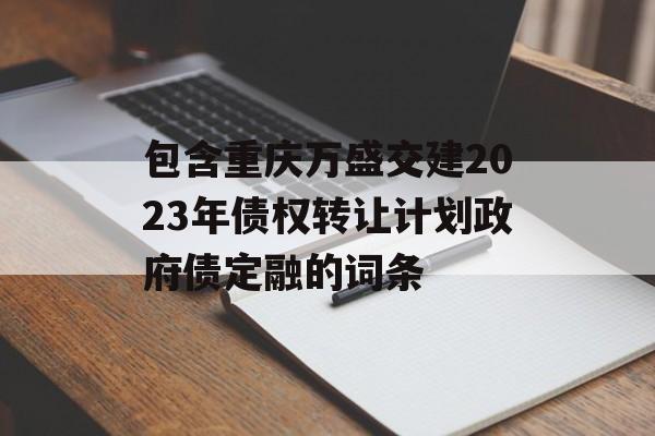 包含重庆万盛交建2023年债权转让计划政府债定融的词条