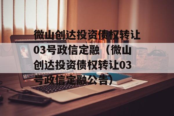 微山创达投资债权转让03号政信定融（微山创达投资债权转让03号政信定融公告）