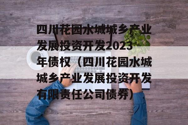 四川花园水城城乡产业发展投资开发2023年债权（四川花园水城城乡产业发展投资开发有限责任公司债券）