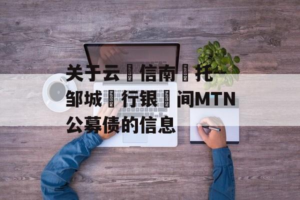 关于云‮信南‬托--邹城‮行银‬间MTN公募债的信息