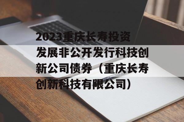 2023重庆长寿投资发展非公开发行科技创新公司债券（重庆长寿创新科技有限公司）