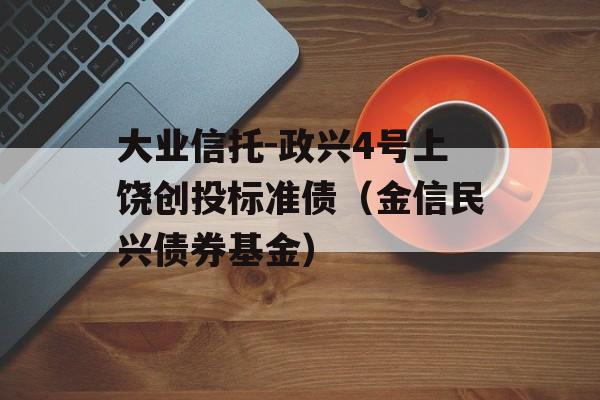 大业信托-政兴4号上饶创投标准债（金信民兴债券基金）