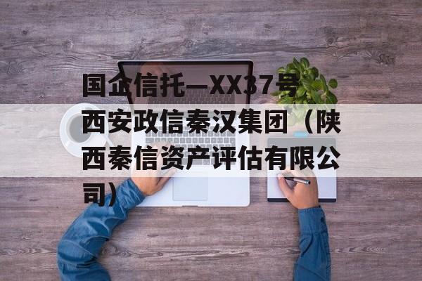 国企信托—XX37号西安政信秦汉集团（陕西秦信资产评估有限公司）