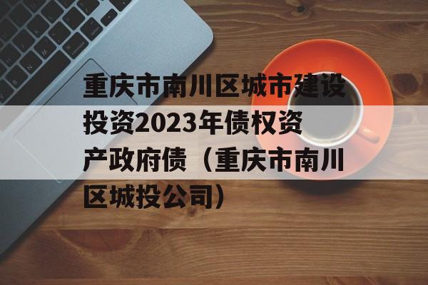 重庆市南川区城市建设投资2023年债权资产政府债（重庆市南川区城投公司）