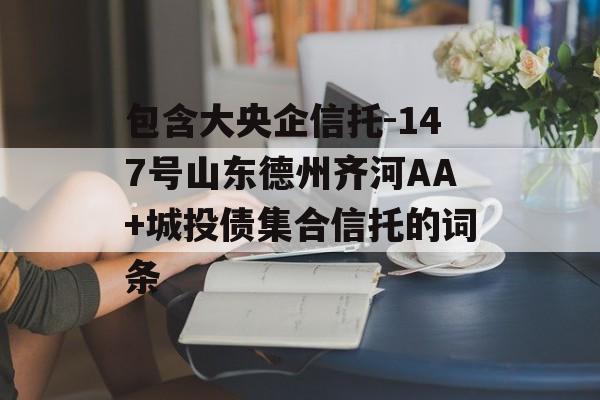 包含大央企信托-147号山东德州齐河AA+城投债集合信托的词条