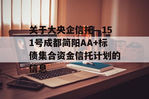 关于大央企信托—151号成都简阳AA+标债集合资金信托计划的信息