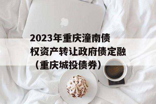 2023年重庆潼南债权资产转让政府债定融（重庆城投债券）