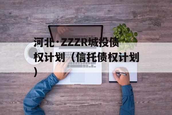 河北·ZZZR城投债权计划（信托债权计划）