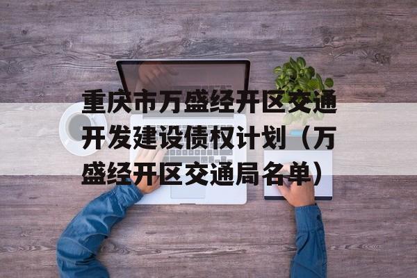 重庆市万盛经开区交通开发建设债权计划（万盛经开区交通局名单）