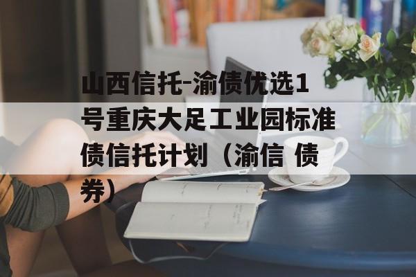 山西信托-渝债优选1号重庆大足工业园标准债信托计划（渝信 债券）