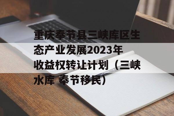 重庆奉节县三峡库区生态产业发展2023年收益权转让计划（三峡水库 奉节移民）