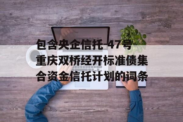 包含央企信托-47号重庆双桥经开标准债集合资金信托计划的词条