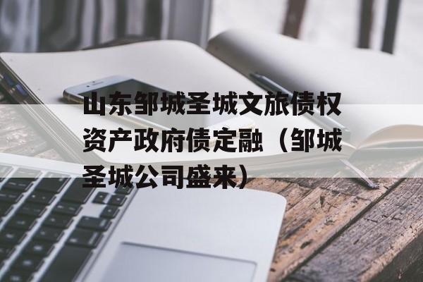 山东邹城圣城文旅债权资产政府债定融（邹城圣城公司盛来）