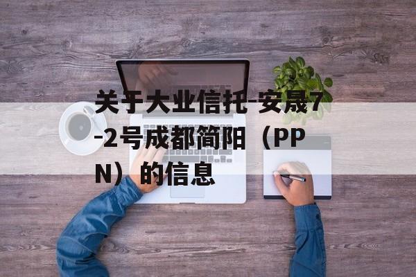 关于大业信托-安晟7-2号成都简阳（PPN）的信息