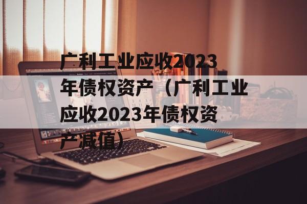 广利工业应收2023年债权资产（广利工业应收2023年债权资产减值）