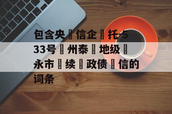 包含央‮信企‬托-533号‮州泰‬地级‮永市‬续‮政债‬信的词条