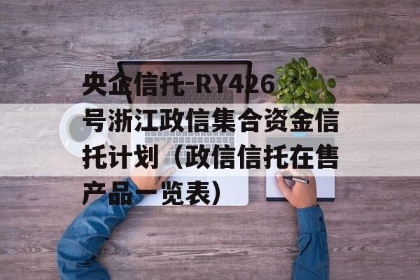 央企信托-RY426号浙江政信集合资金信托计划（政信信托在售产品一览表）