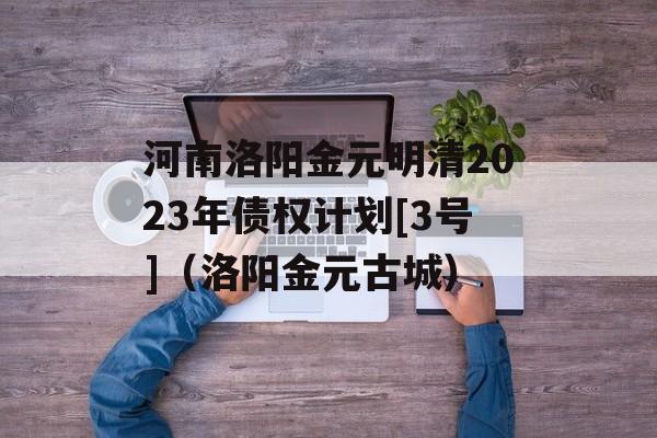 河南洛阳金元明清2023年债权计划[3号]（洛阳金元古城）