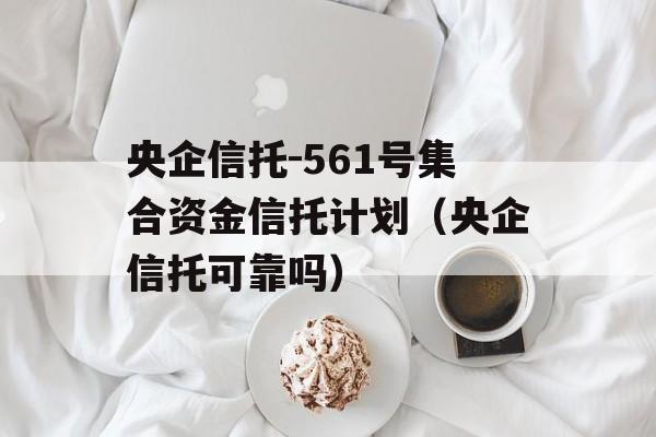 央企信托-561号集合资金信托计划（央企信托可靠吗）