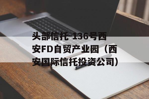 头部信托-136号西安FD自贸产业园（西安国际信托投资公司）