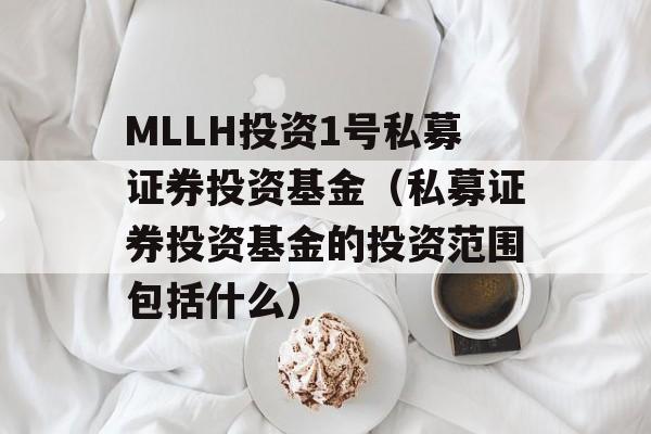 MLLH投资1号私募证券投资基金（私募证券投资基金的投资范围包括什么）