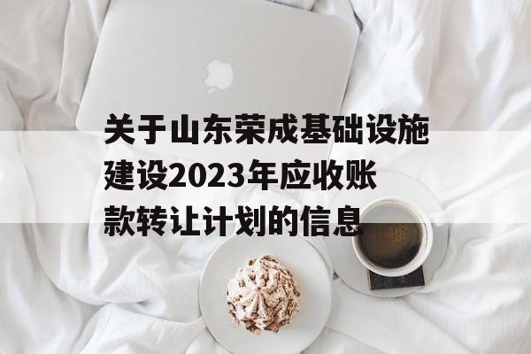 关于山东荣成基础设施建设2023年应收账款转让计划的信息