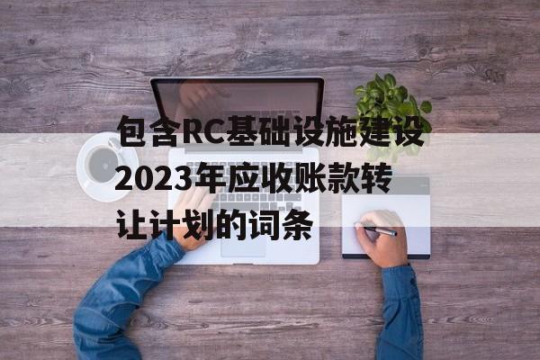 包含RC基础设施建设2023年应收账款转让计划的词条