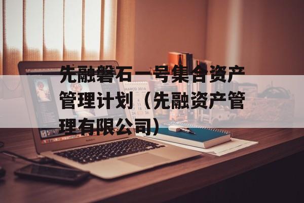 先融磐石一号集合资产管理计划（先融资产管理有限公司）