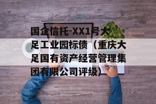 国企信托-XX1号大足工业园标债（重庆大足国有资产经营管理集团有限公司评级）