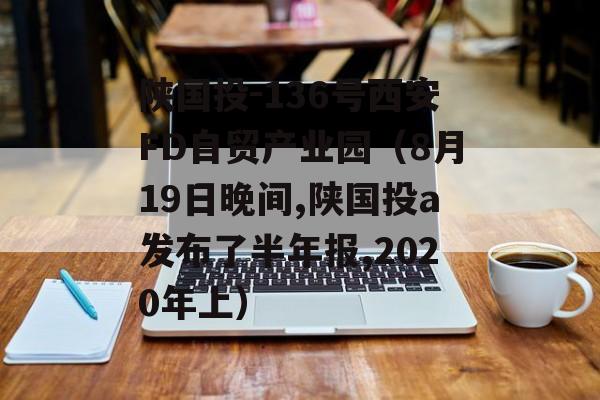 陕国投-136号西安FD自贸产业园（8月19日晚间,陕国投a发布了半年报,2020年上）