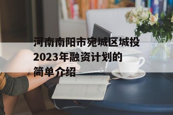 河南南阳市宛城区城投2023年融资计划的简单介绍