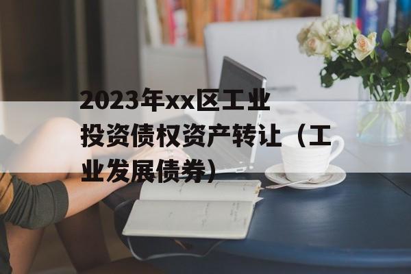 2023年xx区工业投资债权资产转让（工业发展债券）