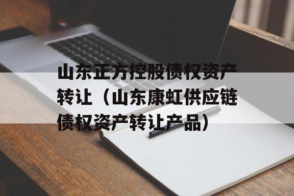 山东正方控股债权资产转让（山东康虹供应链债权资产转让产品）