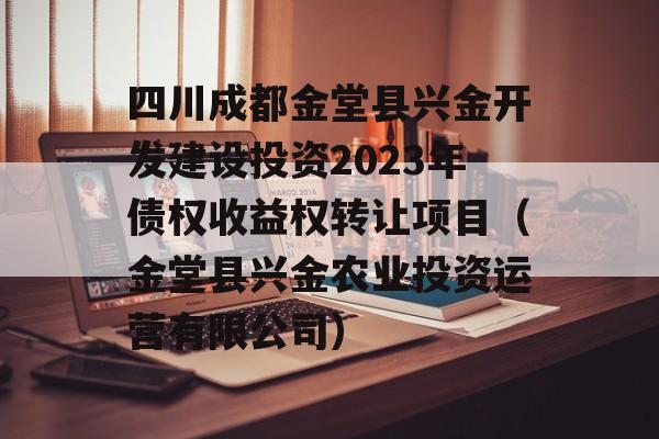 四川成都金堂县兴金开发建设投资2023年债权收益权转让项目（金堂县兴金农业投资运营有限公司）