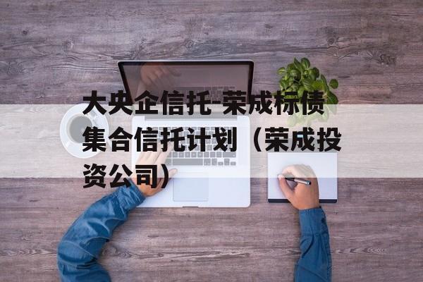 大央企信托-荣成标债集合信托计划（荣成投资公司）