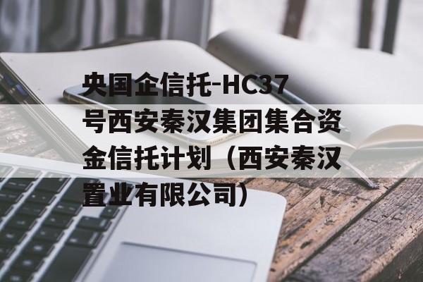 央国企信托-HC37号西安秦汉集团集合资金信托计划（西安秦汉置业有限公司）