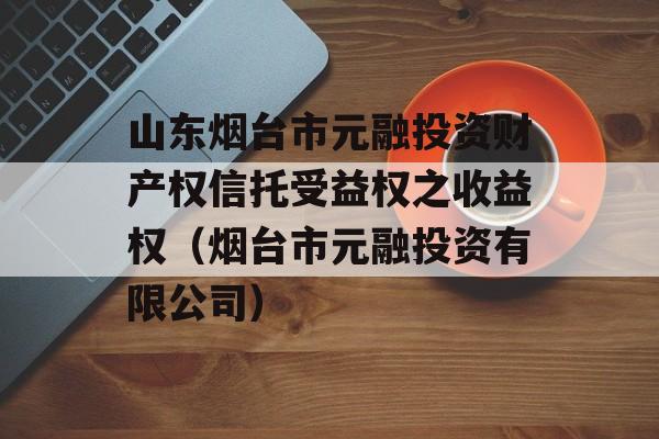 山东烟台市元融投资财产权信托受益权之收益权（烟台市元融投资有限公司）