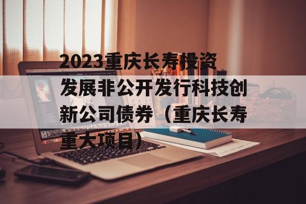 2023重庆长寿投资发展非公开发行科技创新公司债券（重庆长寿重大项目）