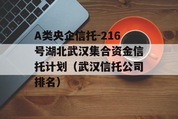 A类央企信托-216号湖北武汉集合资金信托计划（武汉信托公司排名）