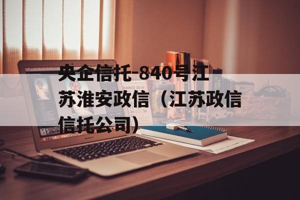 央企信托-840号江苏淮安政信（江苏政信信托公司）