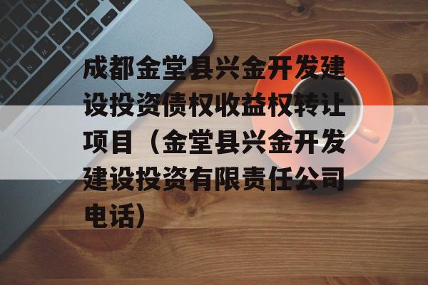 成都金堂县兴金开发建设投资债权收益权转让项目（金堂县兴金开发建设投资有限责任公司电话）