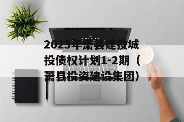 2023年萧县建投城投债权计划1-2期（萧县投资建设集团）