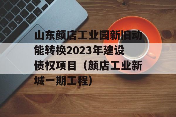 山东颜店工业园新旧动能转换2023年建设债权项目（颜店工业新城一期工程）