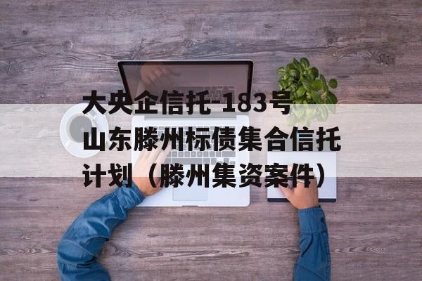 大央企信托-183号山东滕州标债集合信托计划（滕州集资案件）