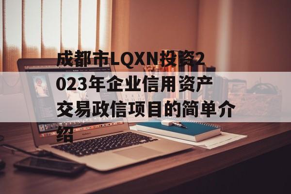 成都市LQXN投资2023年企业信用资产交易政信项目的简单介绍