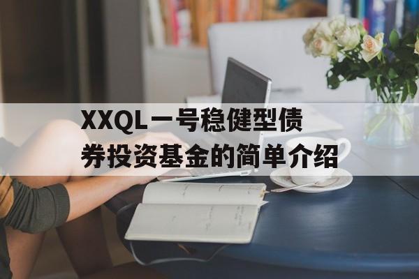 XXQL一号稳健型债券投资基金的简单介绍