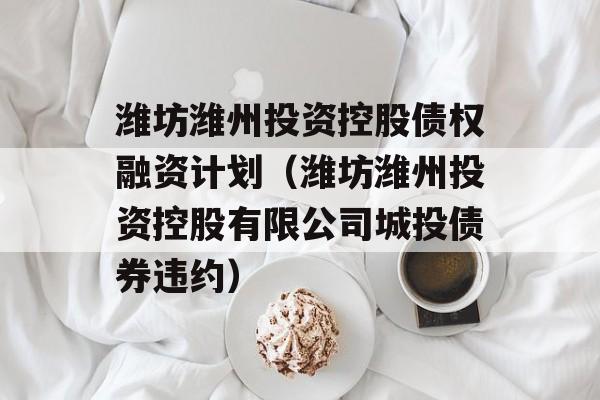 潍坊潍州投资控股债权融资计划（潍坊潍州投资控股有限公司城投债券违约）