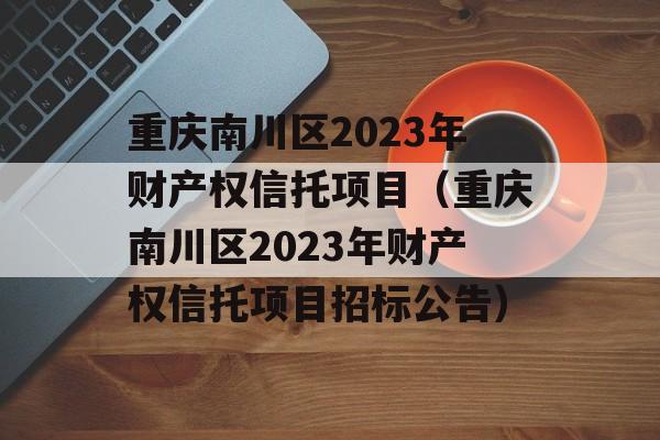 重庆南川区2023年财产权信托项目（重庆南川区2023年财产权信托项目招标公告）