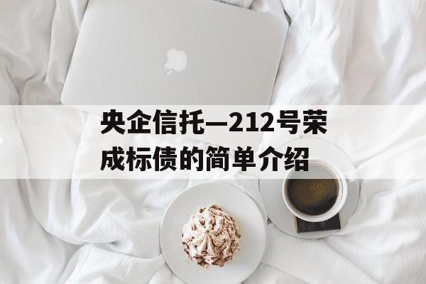 央企信托—212号荣成标债的简单介绍